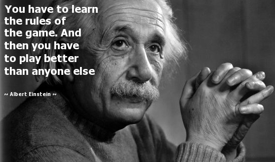 You have to learn the rules of the game. And then you have to play better than anyone else. Albert Einstein.
