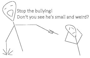 Stop the bullying, don't you see he's small and weird?